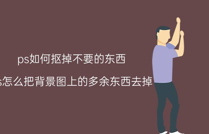 ps如何抠掉不要的东西 ps怎么把背景图上的多余东西去掉？